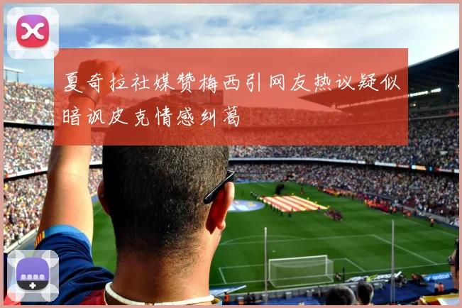 夏奇拉社媒赞梅西引网友热议疑似暗讽皮克情感纠葛