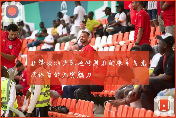 杜锋谈汕头队逆转胜利的艰辛与竞技体育的无穷魅力