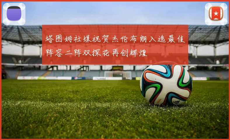 塔图姆社媒祝贺杰伦布朗入选最佳阵容二阵双探花再创辉煌