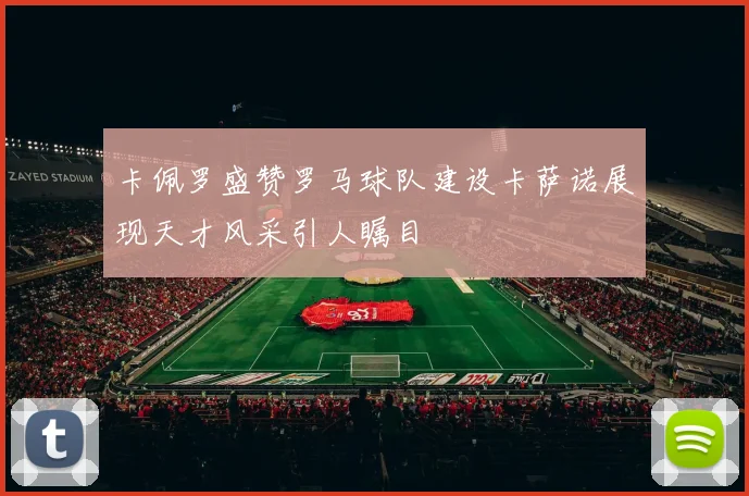 卡佩罗盛赞罗马球队建设卡萨诺展现天才风采引人瞩目