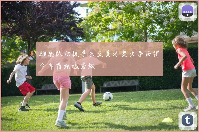 雄鹿队积极寻求交易方案力争获得今年首轮选秀权