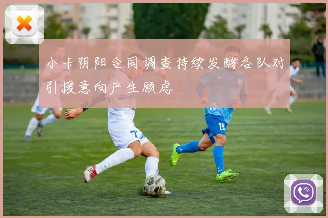小卡阴阳合同调查持续发酵各队对引援意向产生顾虑