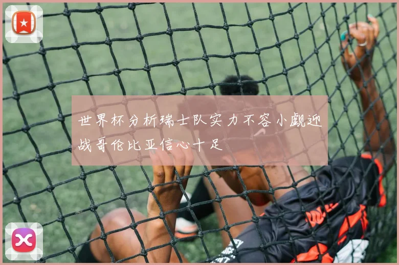 世界杯分析瑞士队实力不容小觑迎战哥伦比亚信心十足