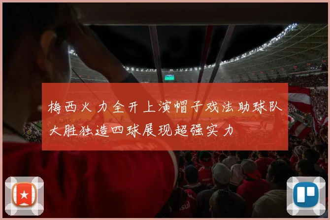 梅西火力全开上演帽子戏法助球队大胜独造四球展现超强实力