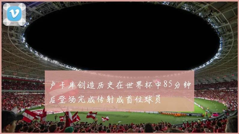 卢卡库创造历史在世界杯中85分钟后登场完成传射成首位球员