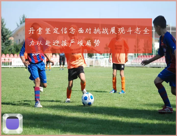 丹索坚定信念面对挑战展现斗志全力以赴迎接严峻局势