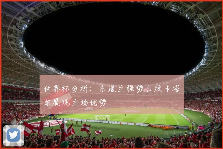 世界杯分析：东道主强势击败卡塔尔展现主场优势