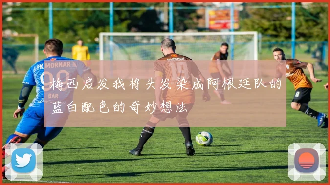 梅西启发我将头发染成阿根廷队的蓝白配色的奇妙想法