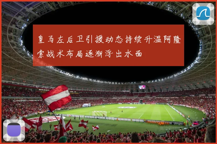 皇马左后卫引援动态持续升温阿隆索战术布局逐渐浮出水面