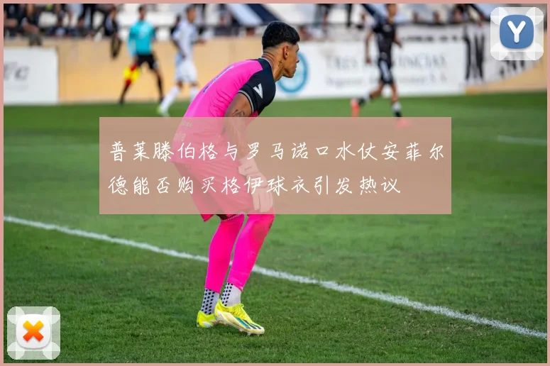 普莱滕伯格与罗马诺口水仗安菲尔德能否购买格伊球衣引发热议