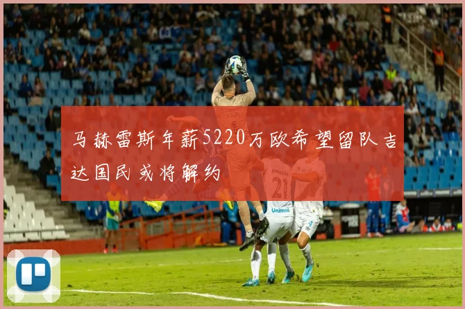 马赫雷斯年薪5220万欧希望留队吉达国民或将解约
