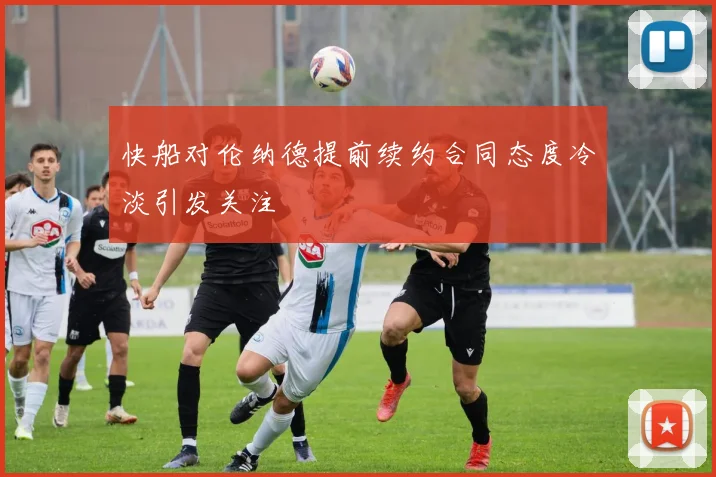 快船对伦纳德提前续约合同态度冷淡引发关注