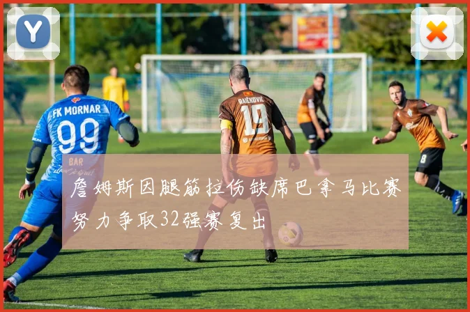詹姆斯因腿筋拉伤缺席巴拿马比赛努力争取32强赛复出