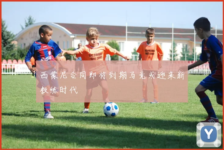 西蒙尼合同即将到期马竞或迎来新教练时代