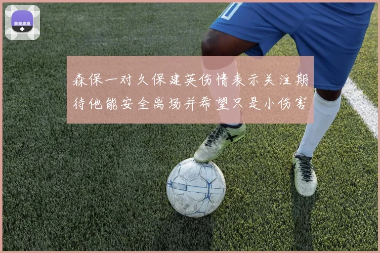 森保一对久保建英伤情表示关注期待他能安全离场并希望只是小伤害