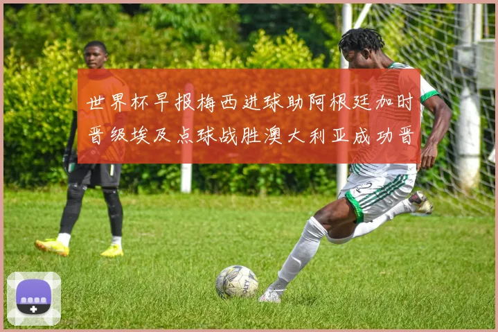 世界杯早报梅西进球助阿根廷加时晋级埃及点球战胜澳大利亚成功晋级