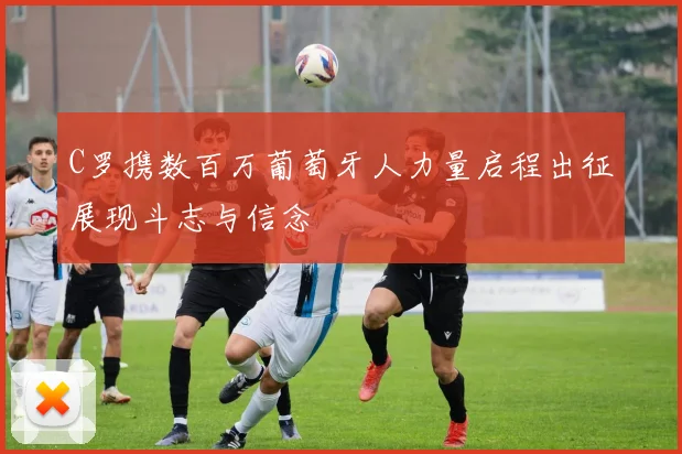 C罗携数百万葡萄牙人力量启程出征展现斗志与信念