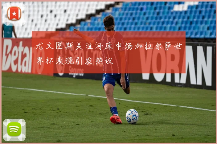 尤文图斯关注河床中场加拉尔萨世界杯表现引发热议