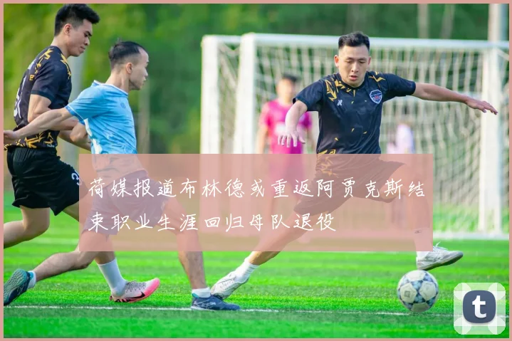 荷媒报道布林德或重返阿贾克斯结束职业生涯回归母队退役